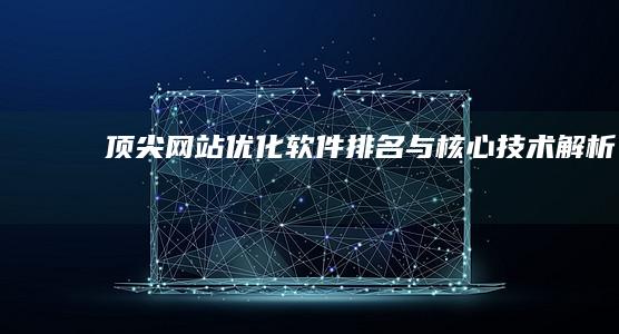 顶尖网站优化软件排名与核心技术解析